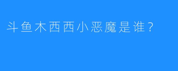 斗鱼木西西小恶魔是谁？