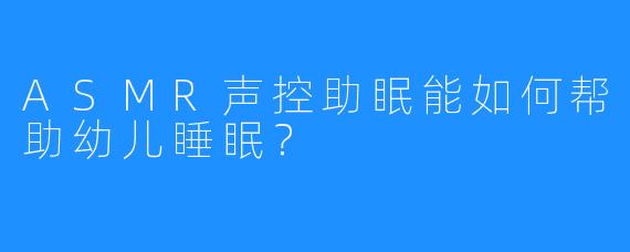 ASMR声控助眠能如何帮助幼儿睡眠？