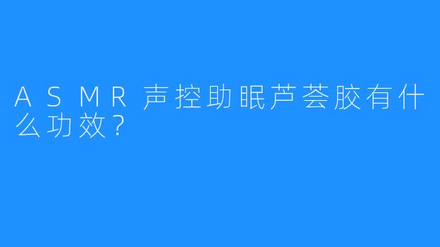 ASMR声控助眠芦荟胶有什么功效？