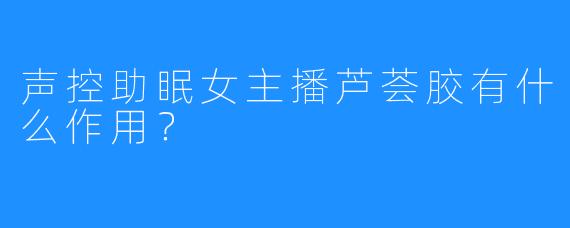 声控助眠女主播芦荟胶有什么作用？