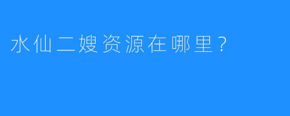 水仙二嫂资源在哪里？