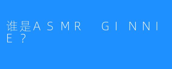谁是ASMR GINNIE？