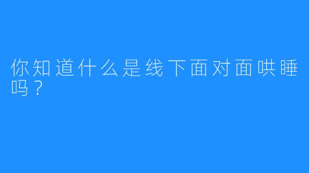 你知道什么是线下面对面哄睡吗？