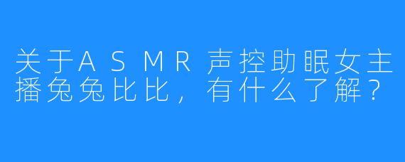 关于ASMR声控助眠女主播兔兔比比，有什么了解？