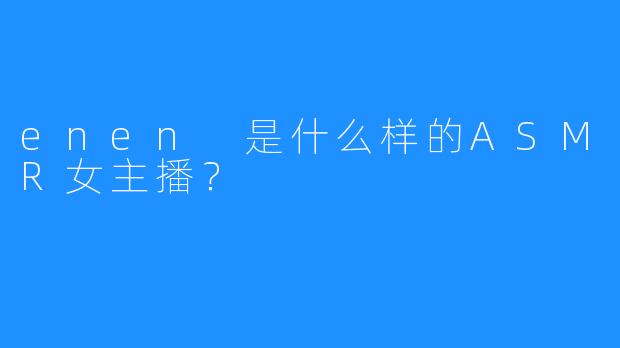 enen 是什么样的ASMR女主播？
