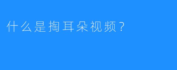 什么是掏耳朵视频？