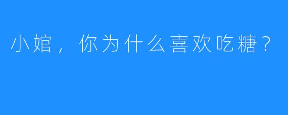 小婠，你为什么喜欢吃糖？