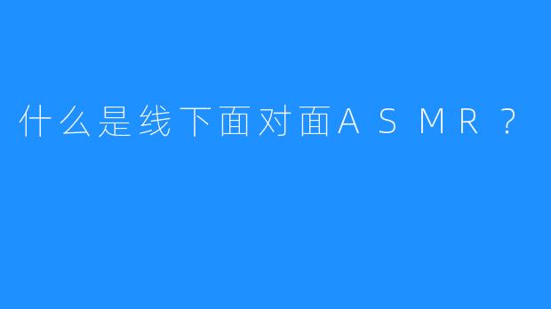 什么是线下面对面ASMR？