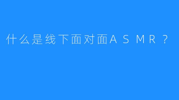 什么是线下面对面ASMR？