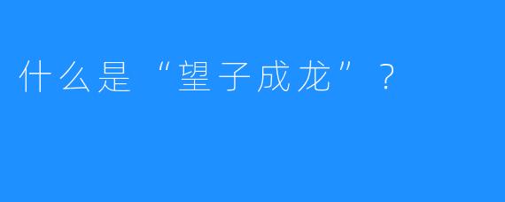 什么是“望子成龙”？