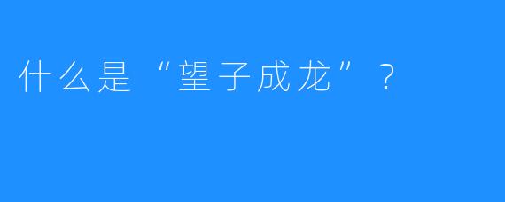 什么是“望子成龙”？