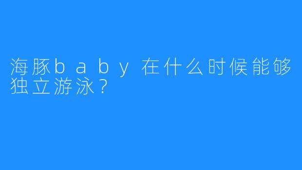 海豚baby在什么时候能够独立游泳？