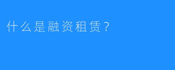 什么是融资租赁？