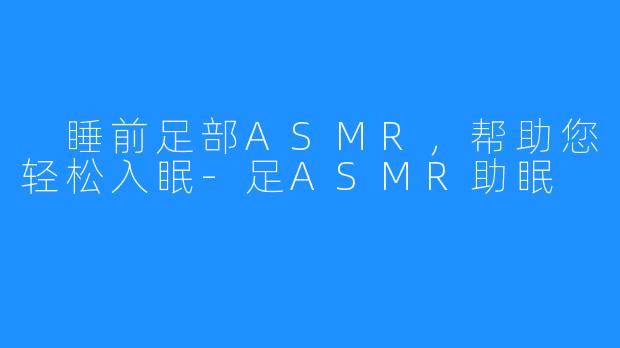睡前足部ASMR,帮助您轻松入眠-足ASMR助眠