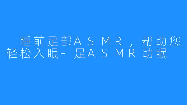  睡前足部ASMR，帮助您轻松入眠-足ASMR助眠