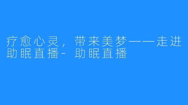疗愈心灵,带来美梦——走进助眠直播-助眠直播