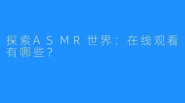 探索ASMR世界：在线观看有哪些？