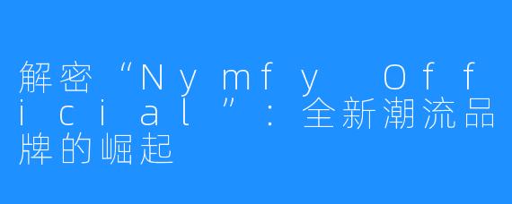 解密“Nymfy Official”：全新潮流品牌的崛起