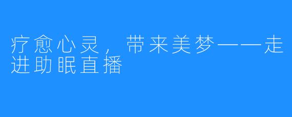 疗愈心灵,带来美梦——走进助眠直播