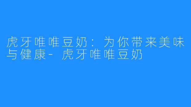 虎牙唯唯豆奶:为你带来美味与健康-虎牙唯唯豆奶