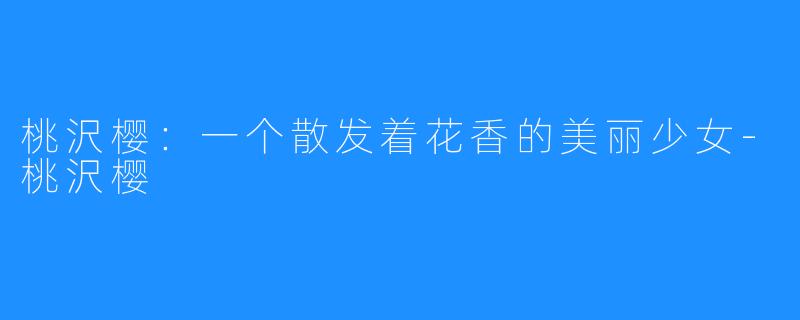桃沢樱:一个散发着花香的美丽少女-桃沢樱