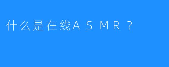 什么是在线ASMR？ 