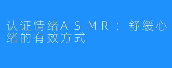 认证情绪ASMR:舒缓心绪的有效方式