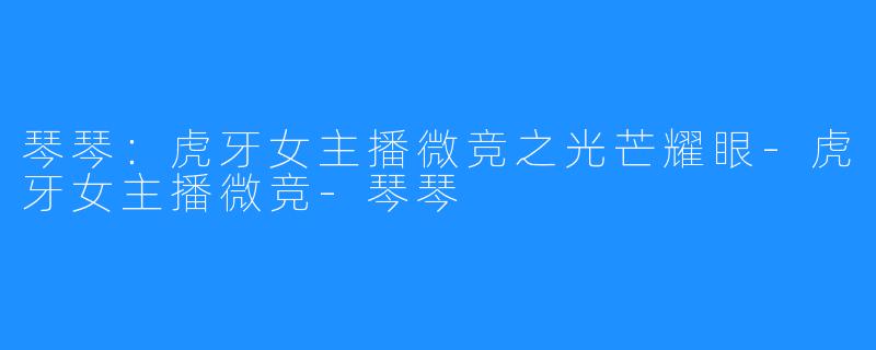 琴琴:虎牙女主播微竞之光芒耀眼-虎牙女主播微竞-琴琴