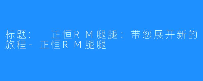 标题: 正恒RM腿腿:带您展开新的旅程-正恒RM腿腿