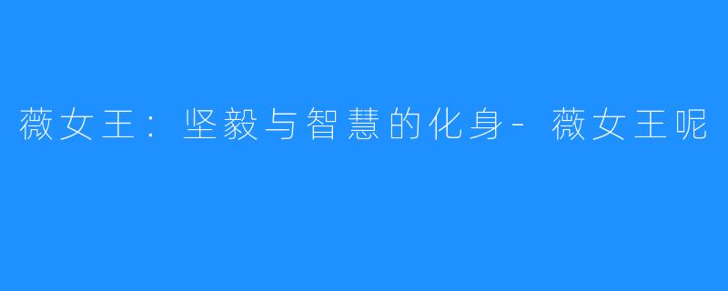 薇女王:坚毅与智慧的化身-薇女王呢
