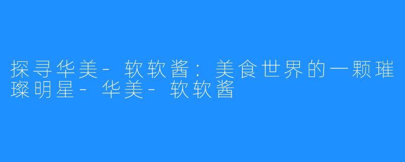 探寻华美-软软酱:美食世界的一颗璀璨明星-华美-软软酱