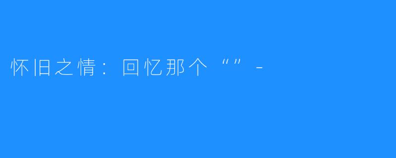 怀旧之情:回忆那个“”-
