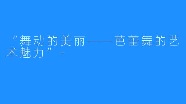 “舞动的美丽——芭蕾舞的艺术魅力”-