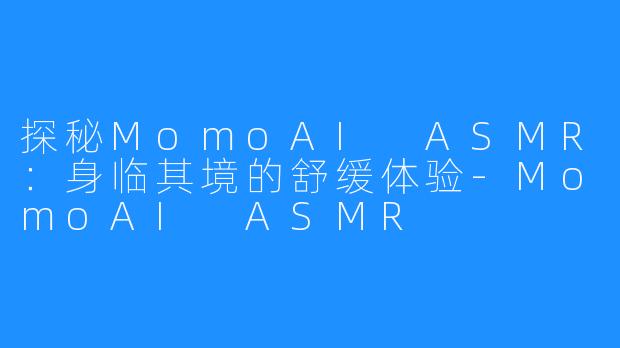 探秘MomoAI ASMR:身临其境的舒缓体验-MomoAI ASMR