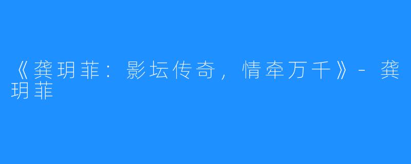 《龚玥菲:影坛传奇,情牵万千》-龚玥菲