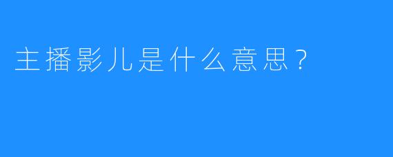 主播影儿是什么意思？