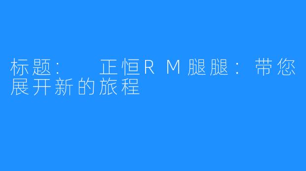标题: 正恒RM腿腿:带您展开新的旅程