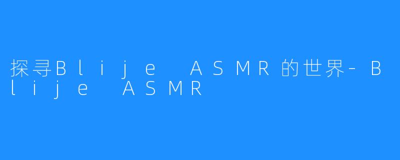 探寻Blije ASMR的世界-Blije ASMR
