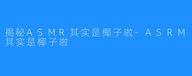 揭秘ASMR其实是椰子啦-ASRM其实是椰子啦