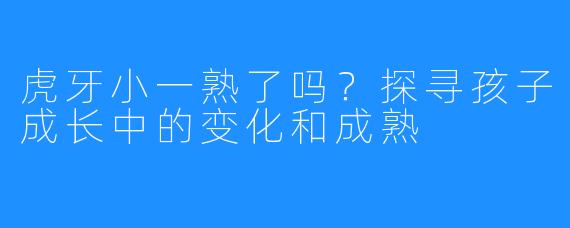 虎牙小一熟了吗？探寻孩子成长中的变化和成熟