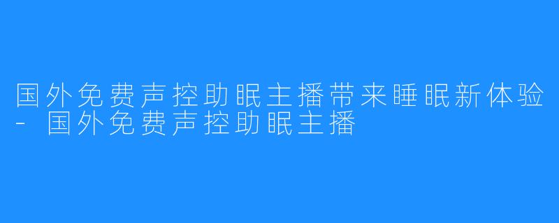 国外免费声控助眠主播带来睡眠新体验-国外免费声控助眠主播