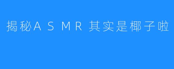 揭秘ASMR其实是椰子啦