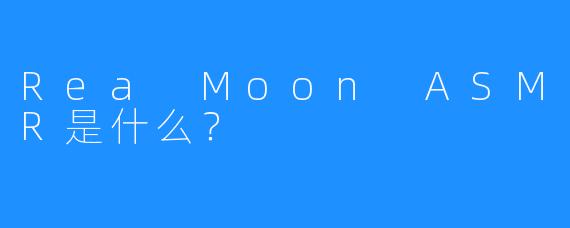 Rea Moon ASMR是什么？