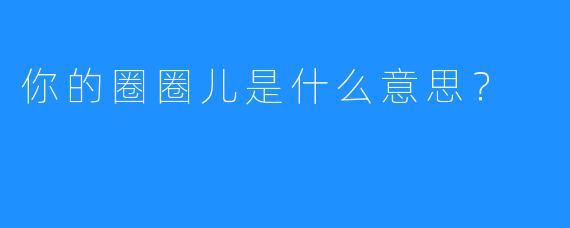你的圈圈儿是什么意思？