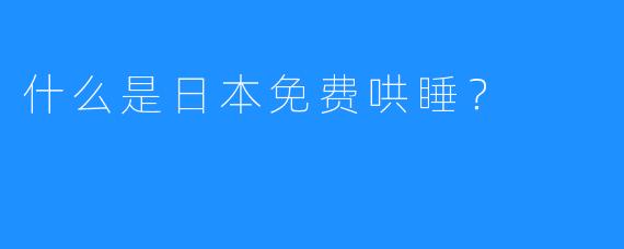 什么是日本免费哄睡？