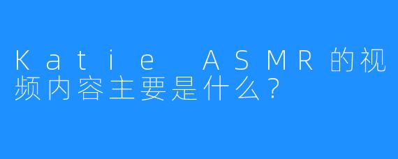 Katie ASMR的视频内容主要是什么？