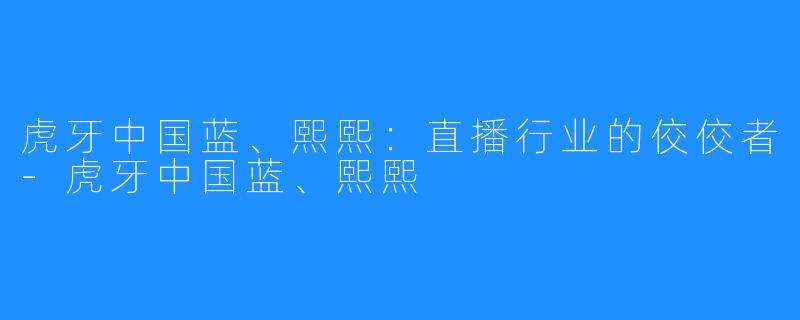 虎牙中国蓝、熙熙:直播行业的佼佼者-虎牙中国蓝、熙熙