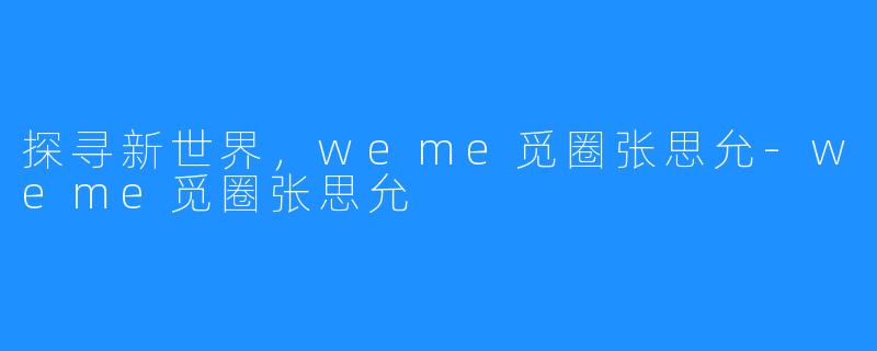 探寻新世界,weme觅圈张思允-weme觅圈张思允