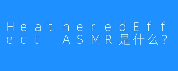 HeatheredEffect ASMR是什么？