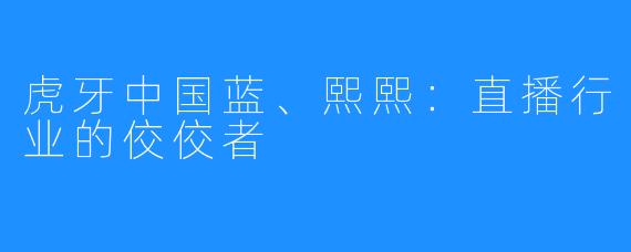 虎牙中国蓝、熙熙:直播行业的佼佼者